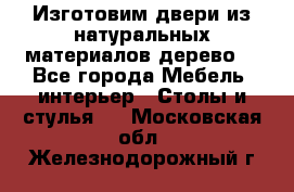 Изготовим двери из натуральных материалов(дерево) - Все города Мебель, интерьер » Столы и стулья   . Московская обл.,Железнодорожный г.